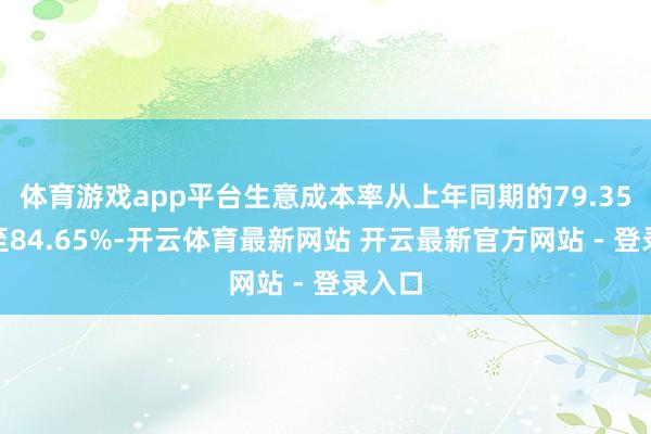体育游戏app平台生意成本率从上年同期的79.35%升至84.65%-开云体育最新网站 开云最新官方网站 - 登录入口