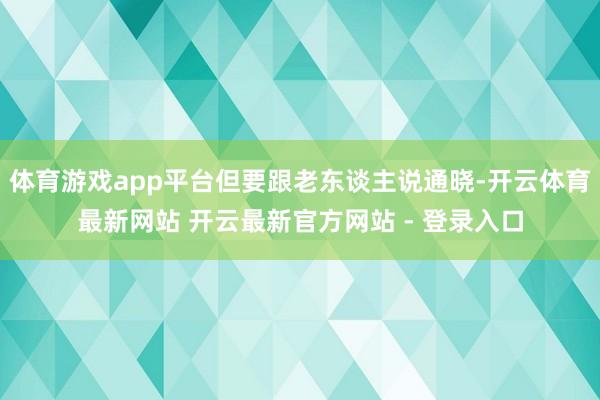体育游戏app平台但要跟老东谈主说通晓-开云体育最新网站 开云最新官方网站 - 登录入口