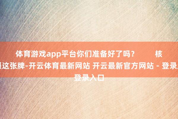 体育游戏app平台你们准备好了吗？        核威慑这张牌-开云体育最新网站 开云最新官方网站 - 登录入口