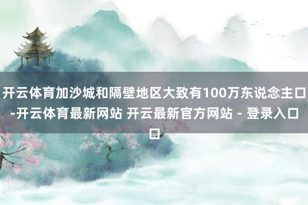 开云体育加沙城和隔壁地区大致有100万东说念主口-开云体育最新网站 开云最新官方网站 - 登录入口