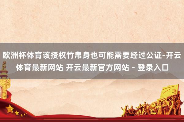 欧洲杯体育该授权竹帛身也可能需要经过公证-开云体育最新网站 开云最新官方网站 - 登录入口