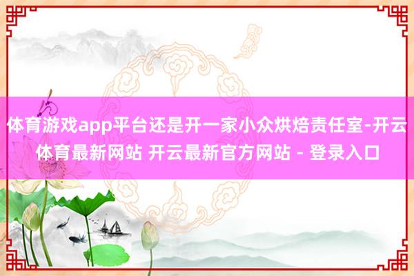 体育游戏app平台还是开一家小众烘焙责任室-开云体育最新网站 开云最新官方网站 - 登录入口