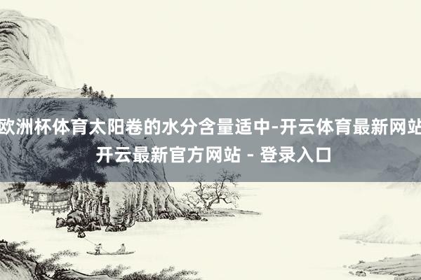 欧洲杯体育太阳卷的水分含量适中-开云体育最新网站 开云最新官方网站 - 登录入口