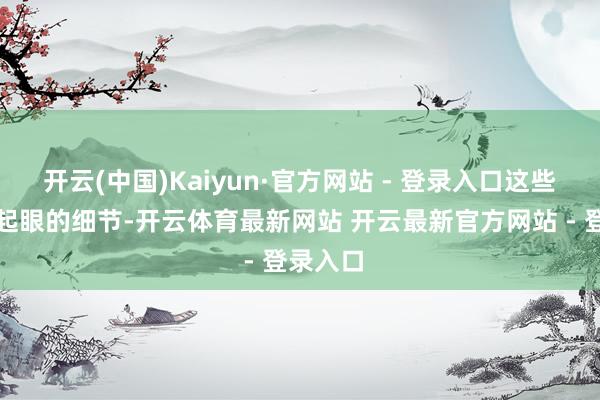 开云(中国)Kaiyun·官方网站 - 登录入口这些看似不起眼的细节-开云体育最新网站 开云最新官方网站 - 登录入口