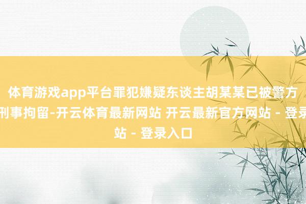 体育游戏app平台罪犯嫌疑东谈主胡某某已被警方照章刑事拘留-开云体育最新网站 开云最新官方网站 - 登录入口