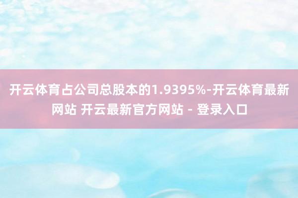 开云体育占公司总股本的1.9395%-开云体育最新网站 开云最新官方网站 - 登录入口