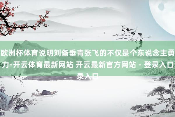 欧洲杯体育说明刘备垂青张飞的不仅是个东说念主勇力-开云体育最新网站 开云最新官方网站 - 登录入口